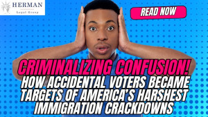 Criminalizing Confusion: How Accidental Voters Became Targets of America’s Harshest Immigration Crackdowns 1 criminalizing confusion. how accidental voters became targets of america's harshest immigration crackdowns. by immigration defense attorney richard t. herman. november 2025